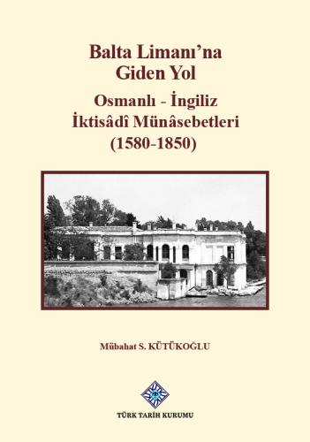 Balta Limanı'na Giden Yol Osmanlı - İngiliz İktisâdî Münâsebetleri (1580-1850)